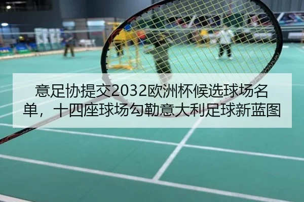 意足协提交2032欧洲杯候选球场名单,十四座球场勾勒意大利足球新蓝图